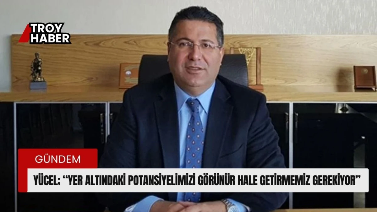 Hasan Yücel; “Yer altındaki potansiyelimizi görünür hale getirmemiz gerekiyor”